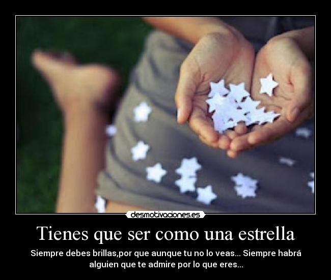 Tienes que ser como una estrella - Siempre debes brillas,por que aunque tu no lo veas... Siempre habrá
alguien que te admire por lo que eres...