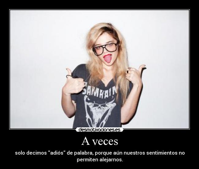 A veces - solo decimos adiós de palabra, porque aún nuestros sentimientos no
permiten alejarnos.