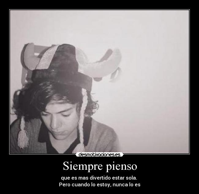 Siempre pienso - que es mas divertido estar sola.
Pero cuando lo estoy, nunca lo es