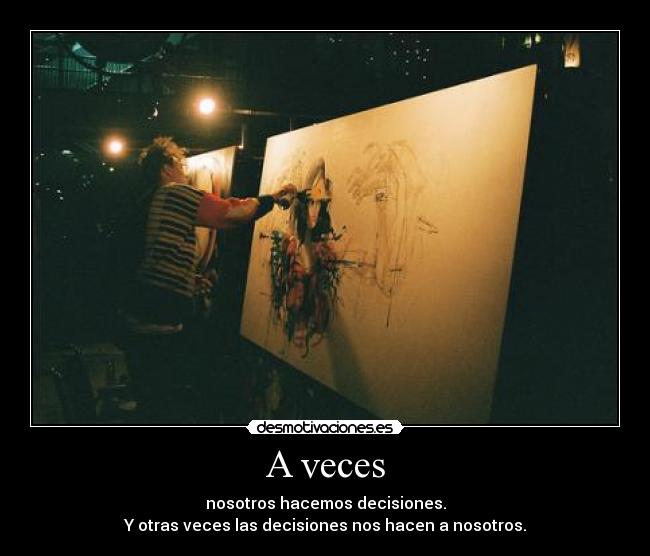 A veces - nosotros hacemos decisiones.
Y otras veces las decisiones nos hacen a nosotros.