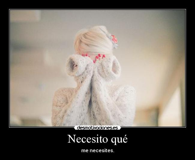 Necesito qué - me necesites.