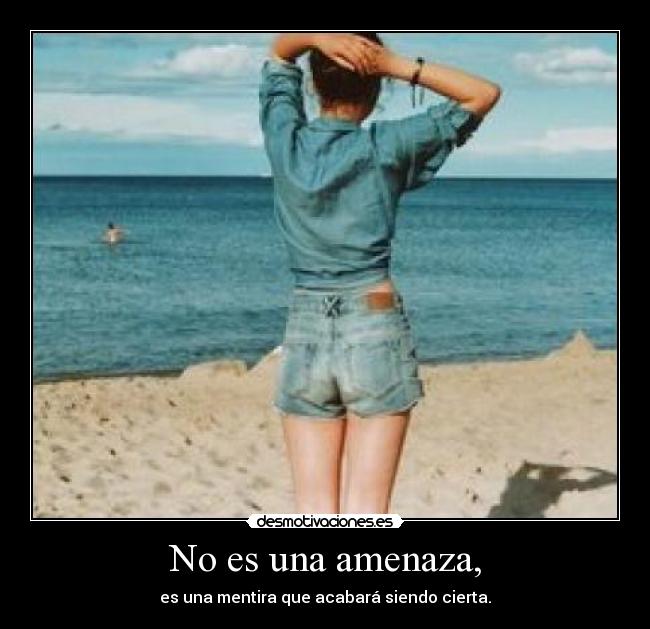 No es una amenaza, - es una mentira que acabará siendo cierta.