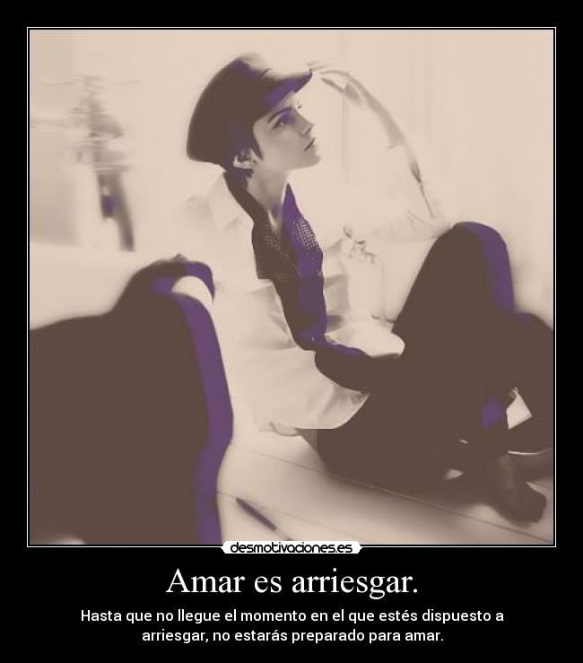 Amar es arriesgar. - Hasta que no llegue el momento en el que estés dispuesto a
arriesgar, no estarás preparado para amar.