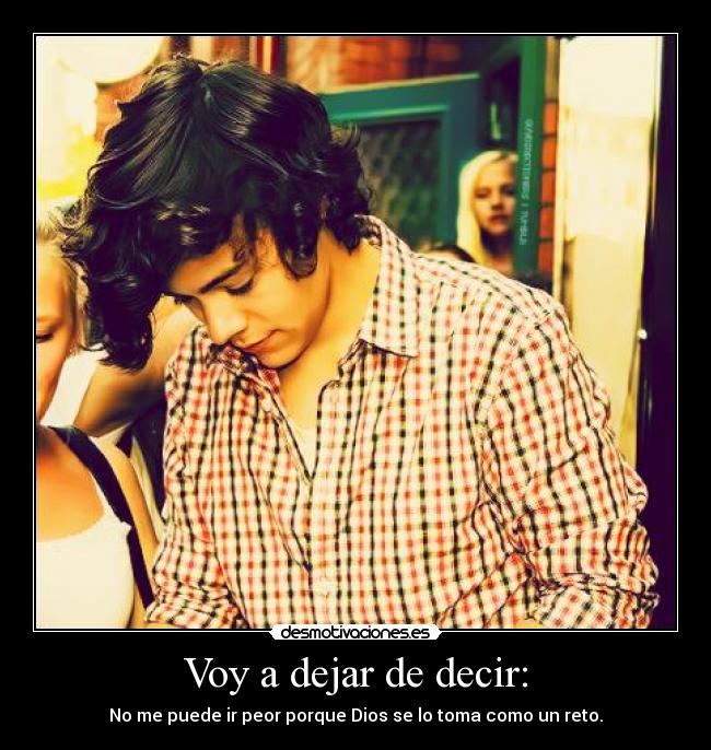 Voy a dejar de decir: - No me puede ir peor porque Dios se lo toma como un reto.