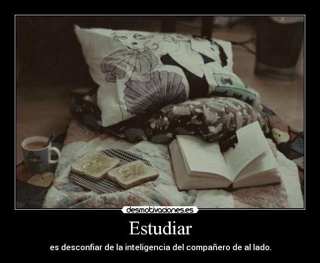Estudiar - es desconfiar de la inteligencia del compañero de al lado.