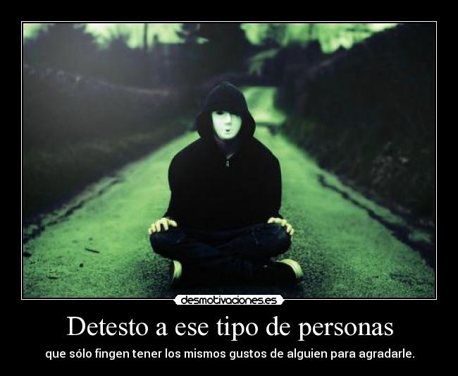 Detesto a ese tipo de personas - que sólo fingen tener los mismos gustos de alguien para agradarle.