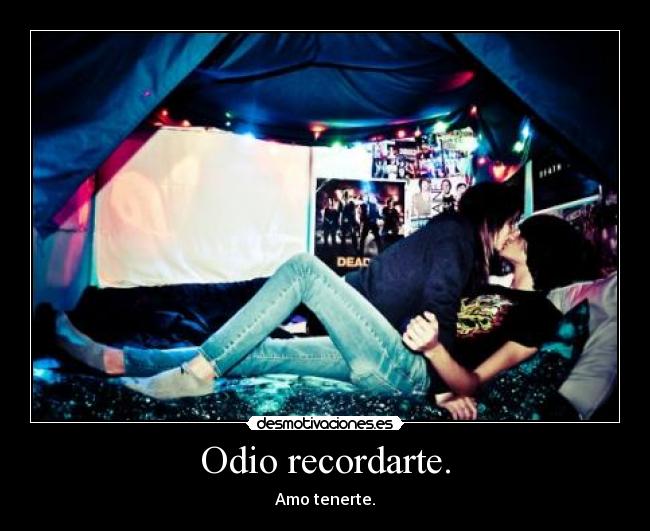 Odio recordarte. - Amo tenerte.