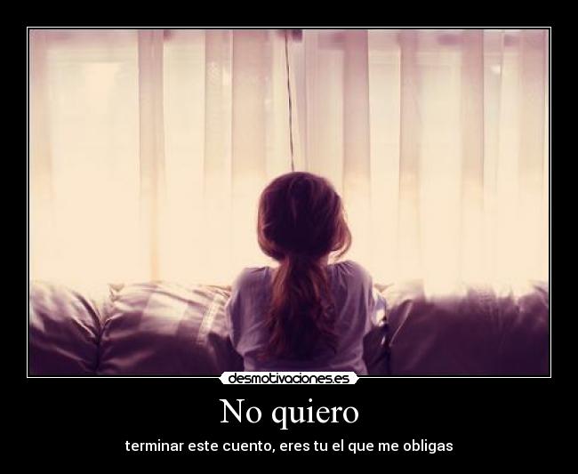 No quiero - terminar este cuento, eres tu el que me obligas