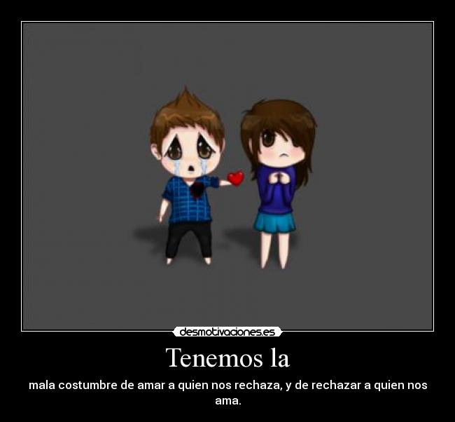 Tenemos la - mala costumbre de amar a quien nos rechaza, y de rechazar a quien nos ama.