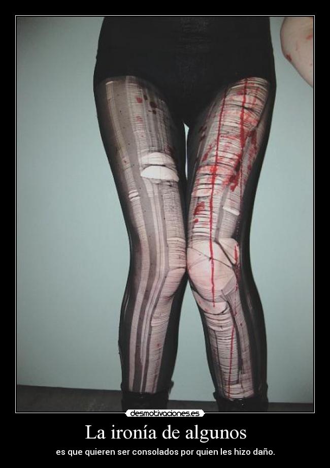 La ironía de algunos - es que quieren ser consolados por quien les hizo daño.