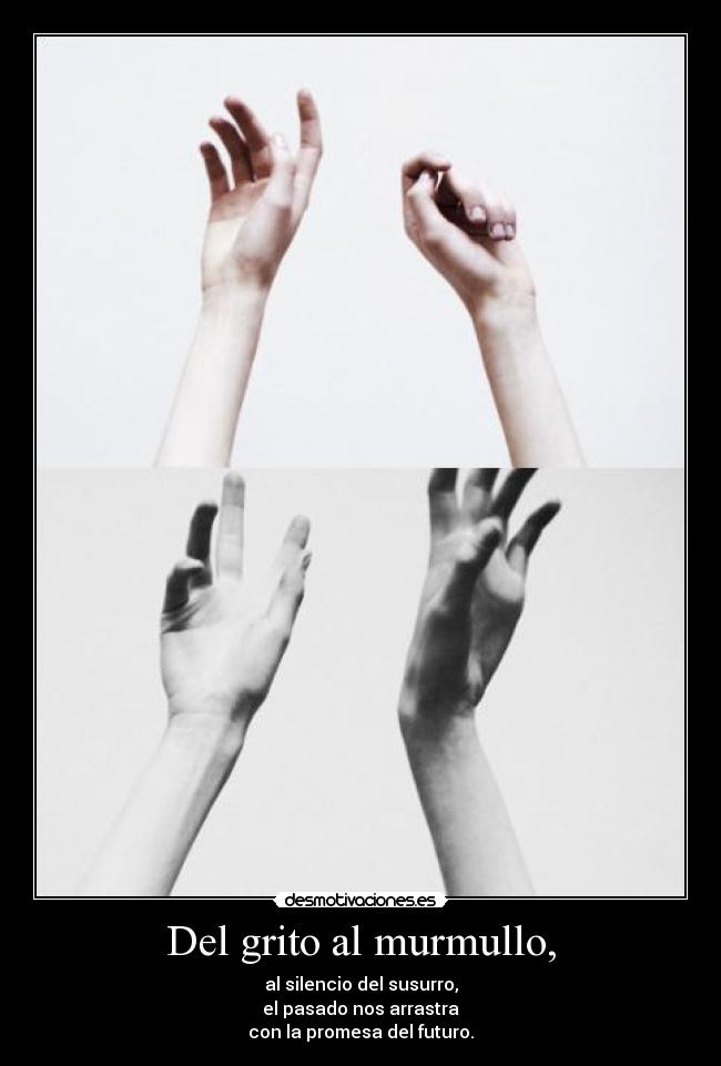 Del grito al murmullo, - al silencio del susurro,
el pasado nos arrastra
con la promesa del futuro.