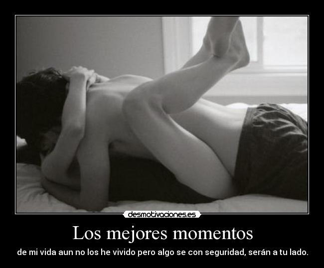 Los mejores momentos - de mi vida aun no los he vivido pero algo se con seguridad, serán a tu lado.