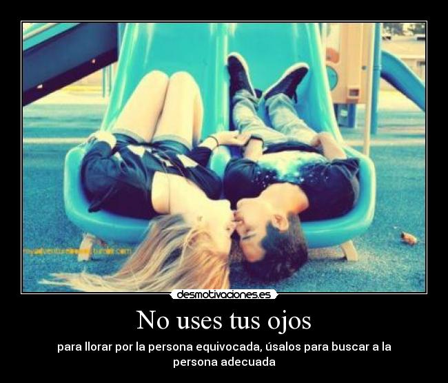 No uses tus ojos - para llorar por la persona equivocada, úsalos para buscar a la persona adecuada