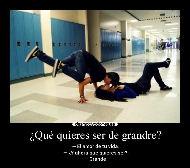 ¿Qué quieres ser de grandre? - — El amor de tu vida.
— ¿Y ahora que quieres ser?
— Grande♥