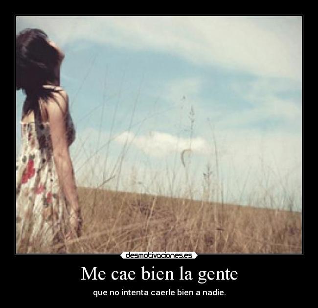 Me cae bien la gente - que no intenta caerle bien a nadie.