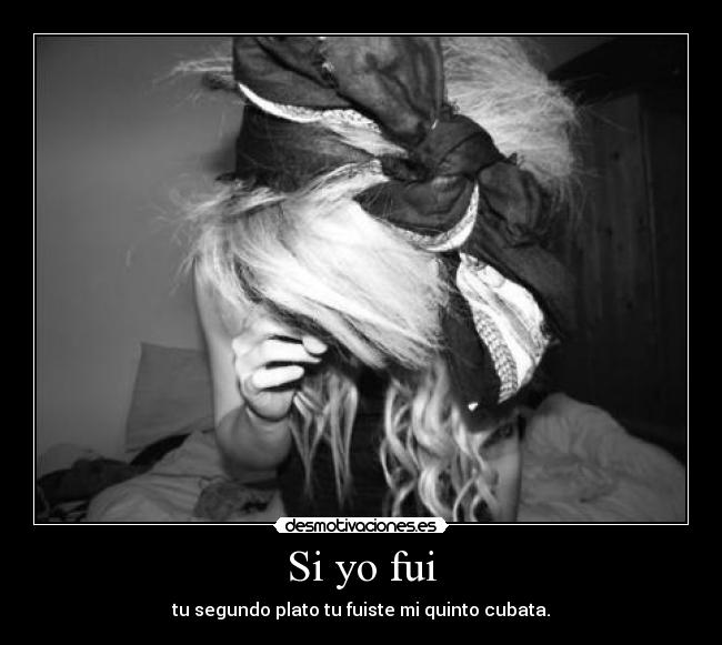 Si yo fui - tu segundo plato tu fuiste mi quinto cubata.