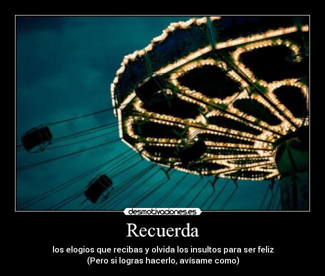 Recuerda - los elogios que recibas y olvida los insultos para ser feliz
(Pero si logras hacerlo, avísame como)
