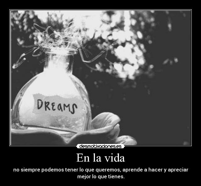 En la vida - no siempre podemos tener lo que queremos, aprende a hacer y apreciar
mejor lo que tienes.