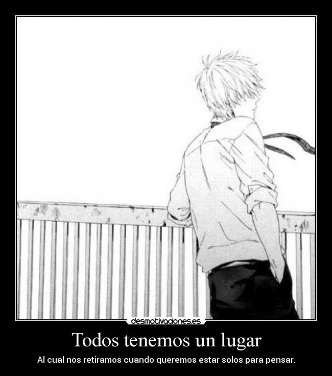 Todos tenemos un lugar - Al cual nos retiramos cuando queremos estar solos para pensar.