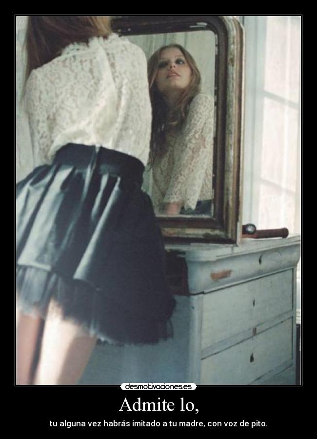 Admite lo, - tu alguna vez habrás imitado a tu madre, con voz de pito.