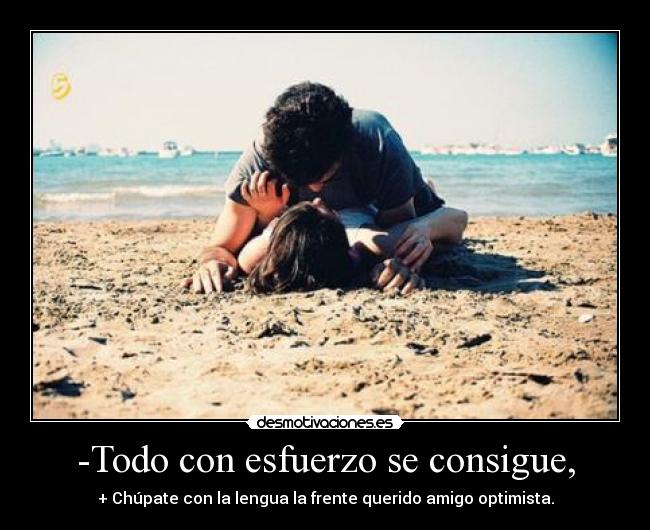 -Todo con esfuerzo se consigue, - + Chúpate con la lengua la frente querido amigo optimista.