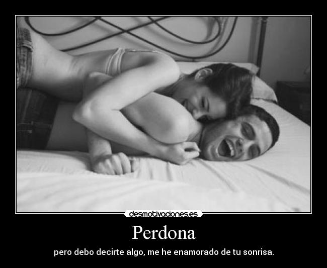 Perdona - pero debo decirte algo, me he enamorado de tu sonrisa.