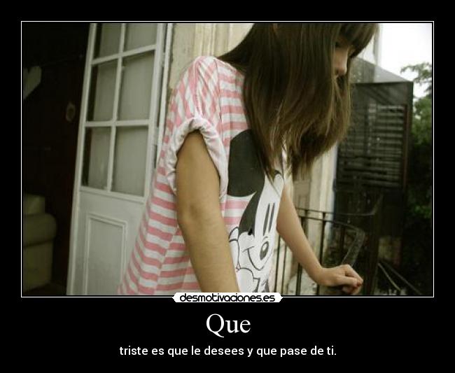Que - triste es que le desees y que pase de ti.