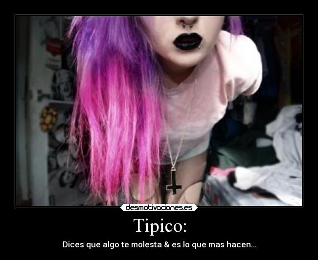 Tipico: - Dices que algo te molesta & es lo que mas hacen...