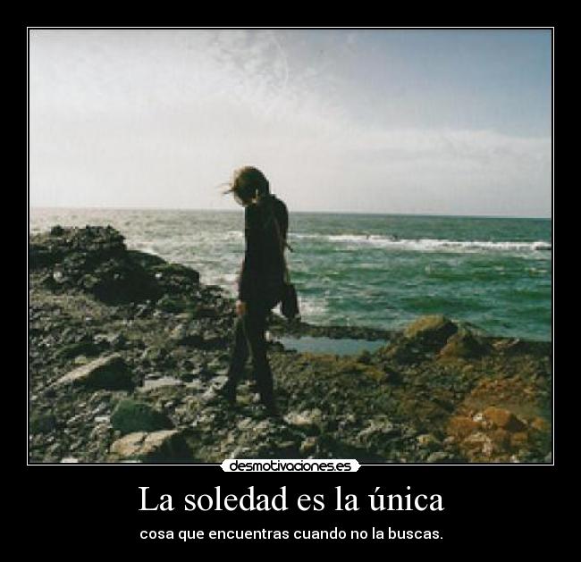 La soledad es la única - cosa que encuentras cuando no la buscas.
