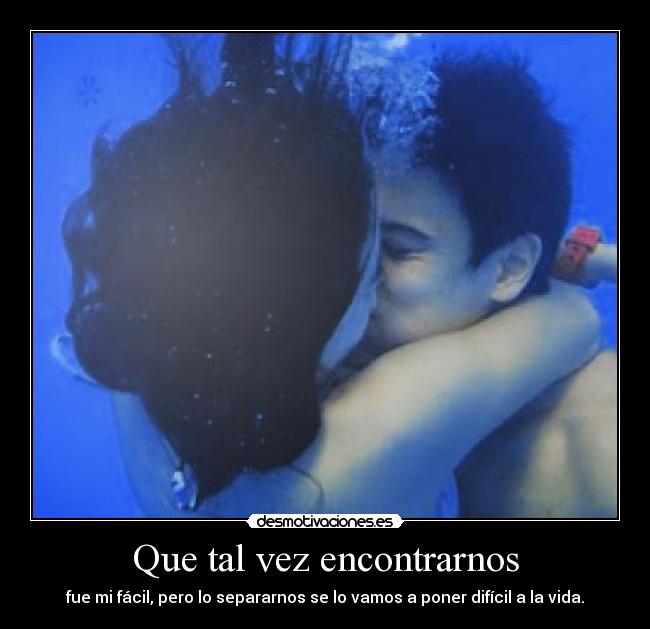 Que tal vez encontrarnos - fue mi fácil, pero lo separarnos se lo vamos a poner difícil a la vida.