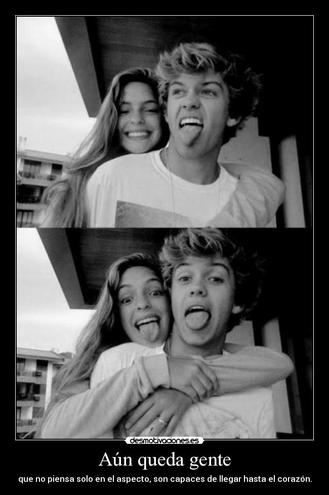 Aún queda gente - que no piensa solo en el aspecto, son capaces de llegar hasta el corazón.