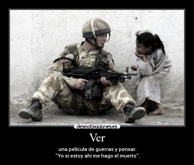 Ver - una película de guerras y pensar:
Yo si estoy ahí me hago el muerto.