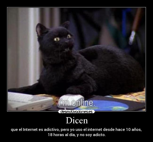 Dicen - que el Internet es adictivo, pero yo uso el internet desde hace 10 años,
18 horas al día, y no soy adicto.