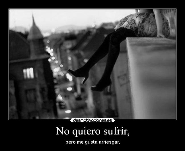 No quiero sufrir, - pero me gusta arriesgar.