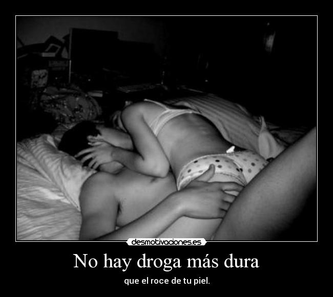 No hay droga más dura - que el roce de tu piel.