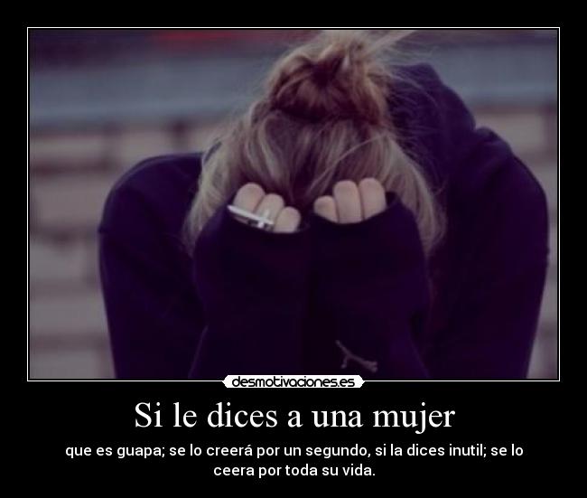 Si le dices a una mujer - que es guapa; se lo creerá por un segundo, si la dices inutil; se lo
ceera por toda su vida.