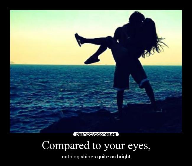 Compared to your eyes, - nothing shines quite as bright