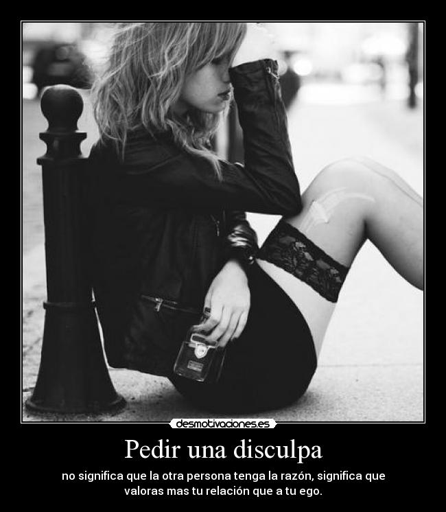 Pedir una disculpa - no significa que la otra persona tenga la razón, significa que
valoras mas tu relación que a tu ego.