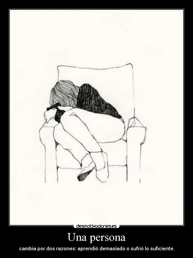 Una persona - cambia por dos razones: aprendió demasiado o sufrió lo suficiente.
