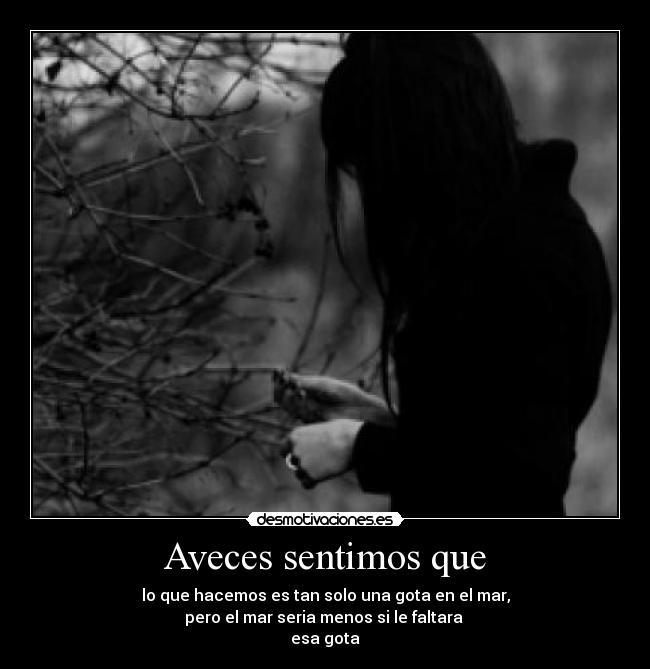 Aveces sentimos que - lo que hacemos es tan solo una gota en el mar,
pero el mar seria menos si le faltara 
esa gota