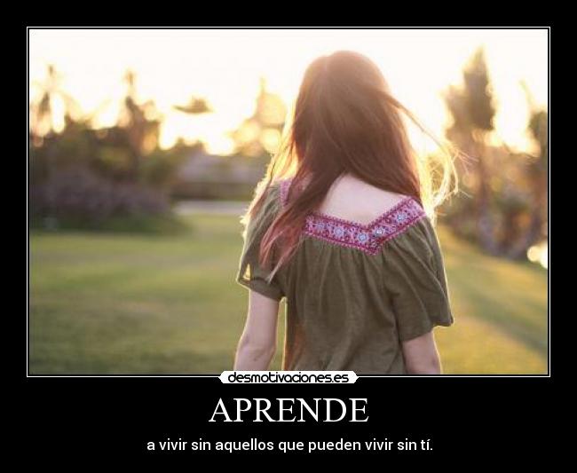 APRENDE - a vivir sin aquellos que pueden vivir sin tí.