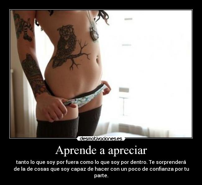 Aprende a apreciar - tanto lo que soy por fuera como lo que soy por dentro. Te sorprenderá
de la de cosas que soy capaz de hacer con un poco de confianza por tu
parte.