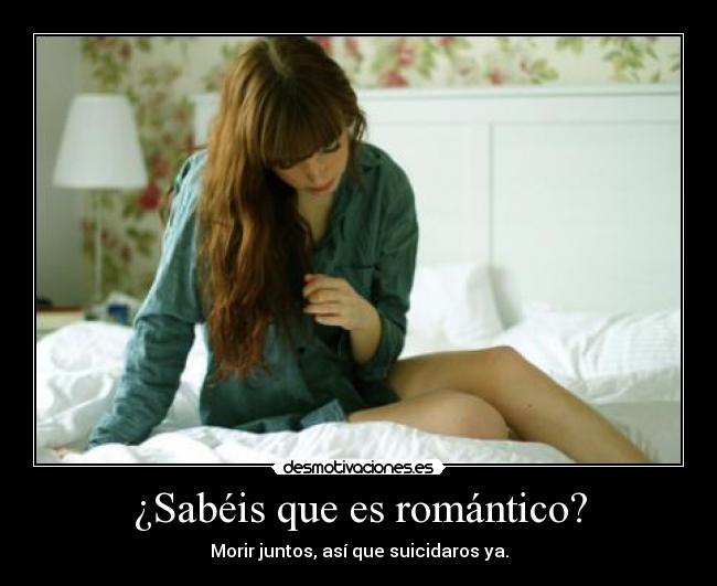 ¿Sabéis que es romántico? - Morir juntos, así que suicidaros ya.