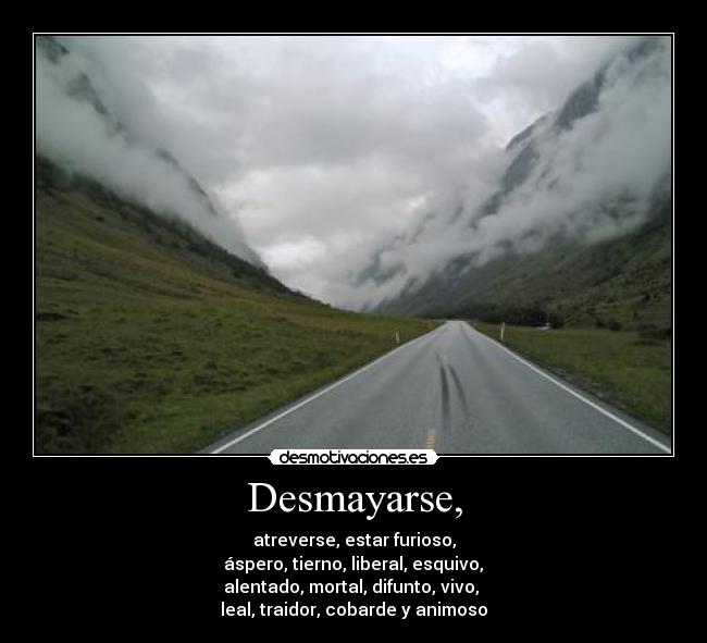 Desmayarse, - atreverse, estar furioso,
 áspero, tierno, liberal, esquivo, 
alentado, mortal, difunto, vivo, 
leal, traidor, cobarde y animoso