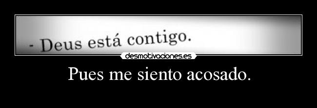 Pues me siento acosado. -