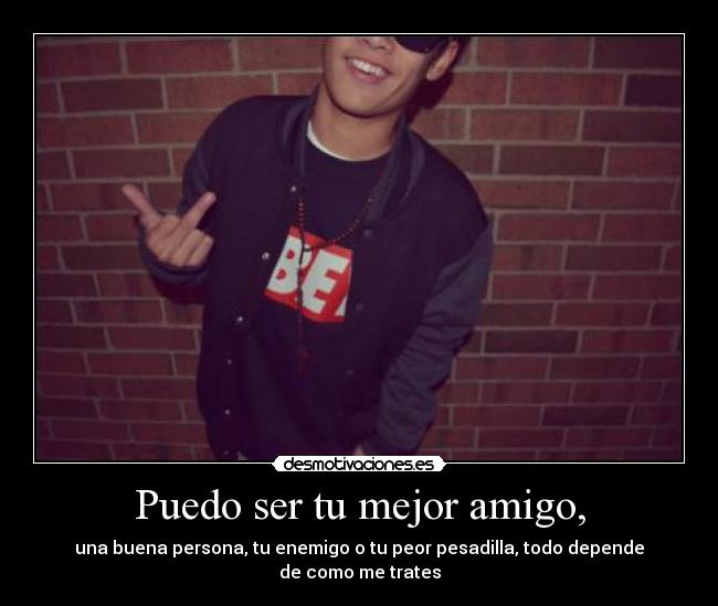 Puedo ser tu mejor amigo, - una buena persona, tu enemigo o tu peor pesadilla, todo depende
de como me trates