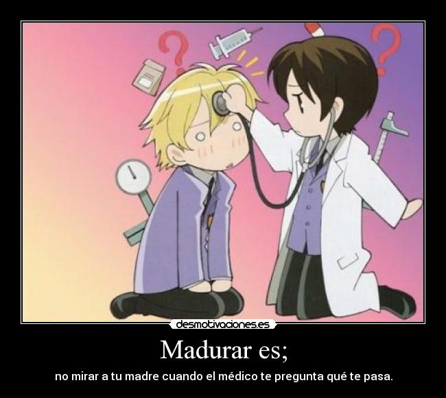 Madurar es; - no mirar a tu madre cuando el médico te pregunta qué te pasa.