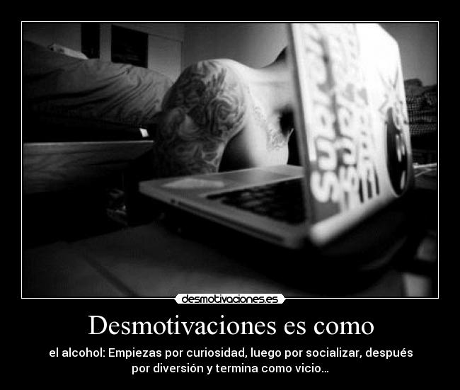 Desmotivaciones es como - el alcohol: Empiezas por curiosidad, luego por socializar, después
por diversión y termina como vicio…