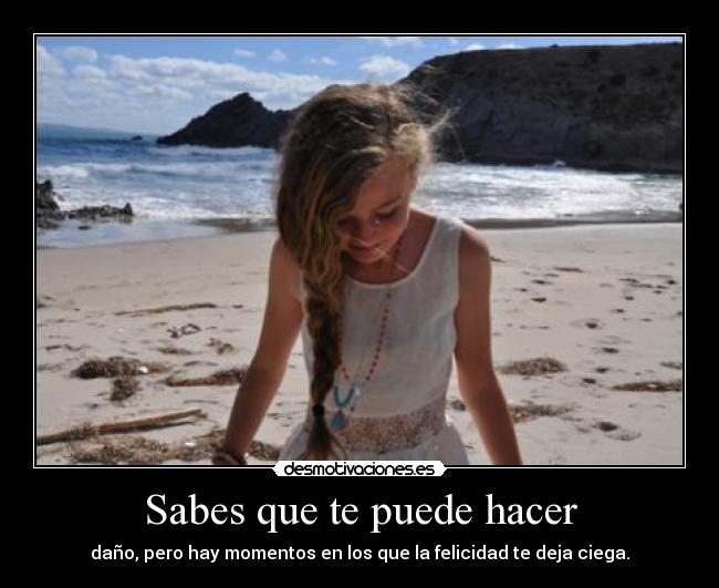Sabes que te puede hacer - daño, pero hay momentos en los que la felicidad te deja ciega.