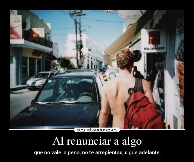 Al renunciar a algo - que no vale la pena, no te arrepientas, sigue adelante.